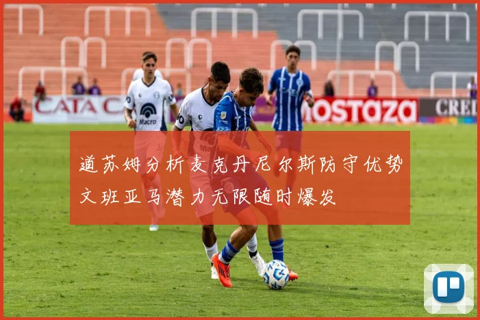 道苏姆分析麦克丹尼尔斯防守优势文班亚马潜力无限随时爆发