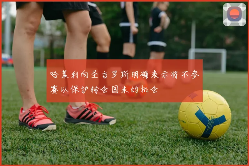 哈莱利向圣吉罗斯明确表示将不参赛以保护转会国米的机会