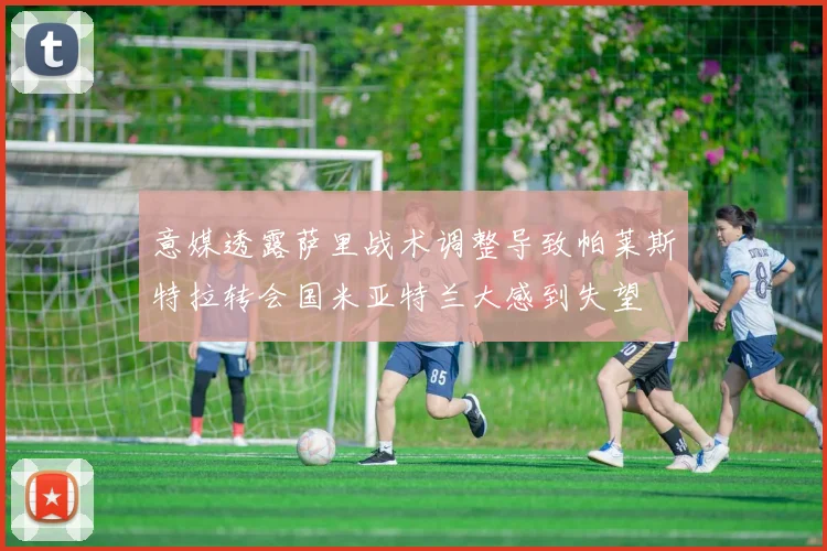 意媒透露萨里战术调整导致帕莱斯特拉转会国米亚特兰大感到失望