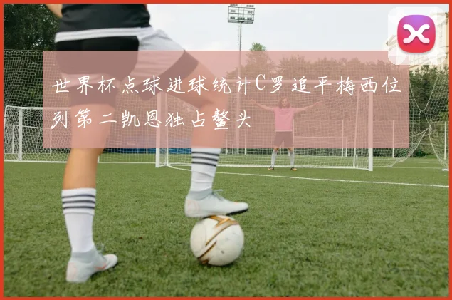 世界杯点球进球统计C罗追平梅西位列第二凯恩独占鳌头