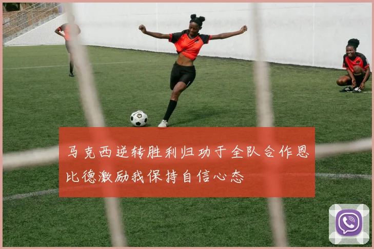 马克西逆转胜利归功于全队合作恩比德激励我保持自信心态