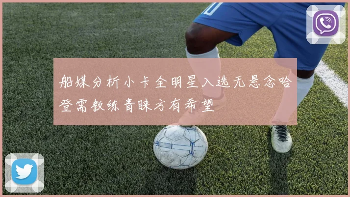 船媒分析小卡全明星入选无悬念哈登需教练青睐方有希望