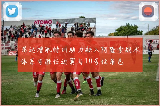 昆达增肌特训助力融入阿隆索战术体系可胜任边翼与10号位角色