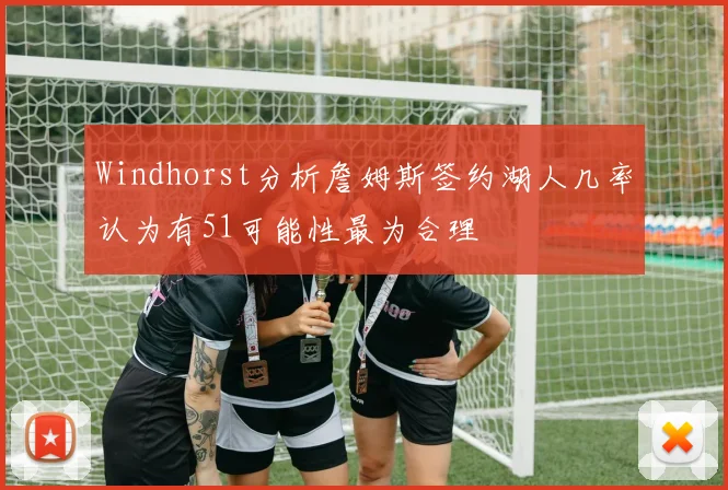 Windhorst分析詹姆斯签约湖人几率认为有51可能性最为合理