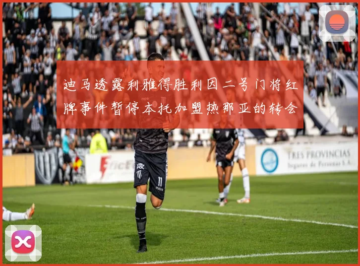 迪马透露利雅得胜利因二号门将红牌事件暂停本托加盟热那亚的转会事宜