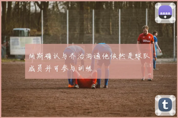 纳斯确认与乔治沟通他依然是球队成员并可参与训练