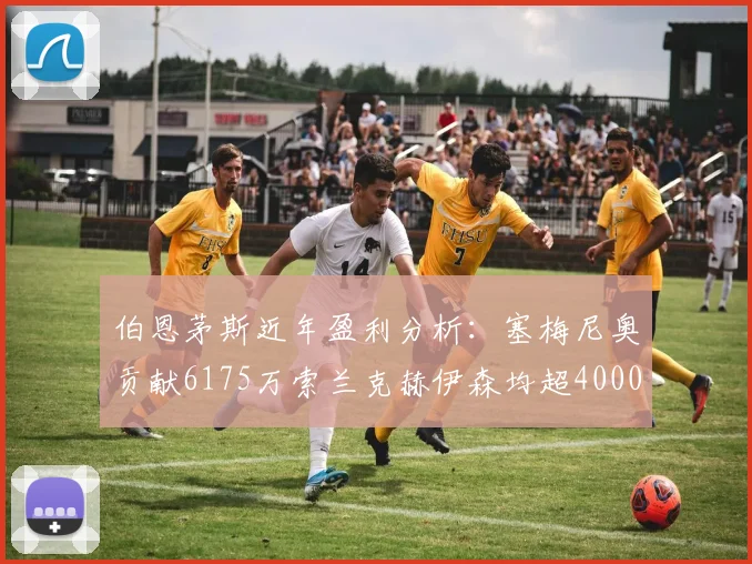 伯恩茅斯近年盈利分析：塞梅尼奥贡献6175万索兰克赫伊森均超4000万