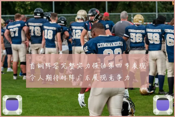 首钢阵容完整实力强劲第四节表现令人期待对阵广东展现竞争力