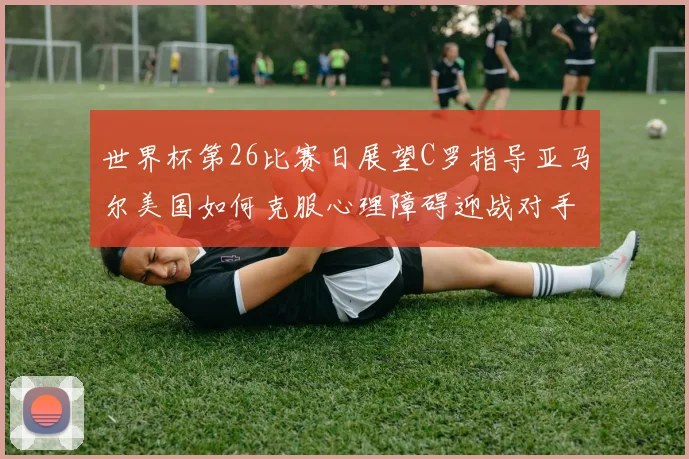 世界杯第26比赛日展望C罗指导亚马尔美国如何克服心理障碍迎战对手