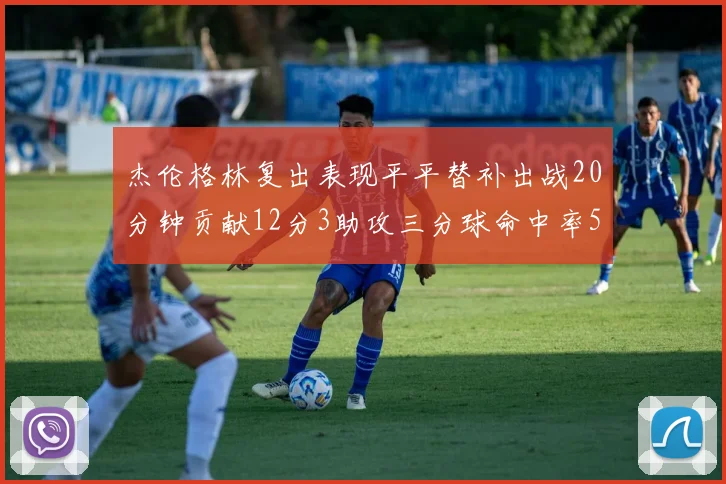 杰伦格林复出表现平平替补出战20分钟贡献12分3助攻三分球命中率50