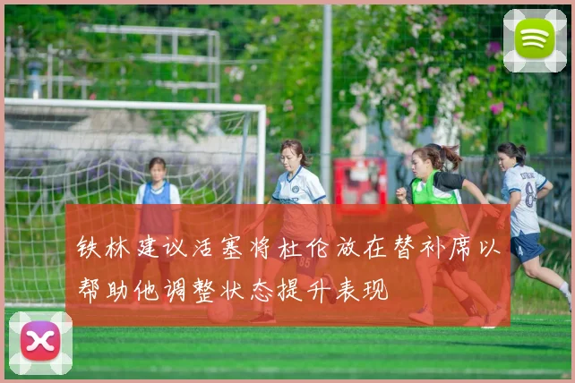 铁林建议活塞将杜伦放在替补席以帮助他调整状态提升表现