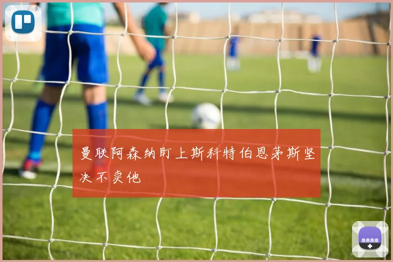 曼联阿森纳盯上斯科特伯恩茅斯坚决不卖他