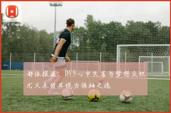 都体报道：DV9心中失落与梦想交织尤文未将其视为领袖之选