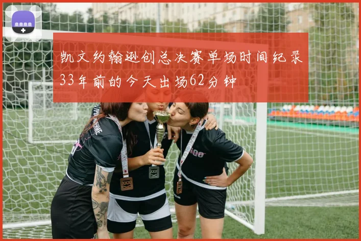 凯文约翰逊创总决赛单场时间纪录33年前的今天出场62分钟