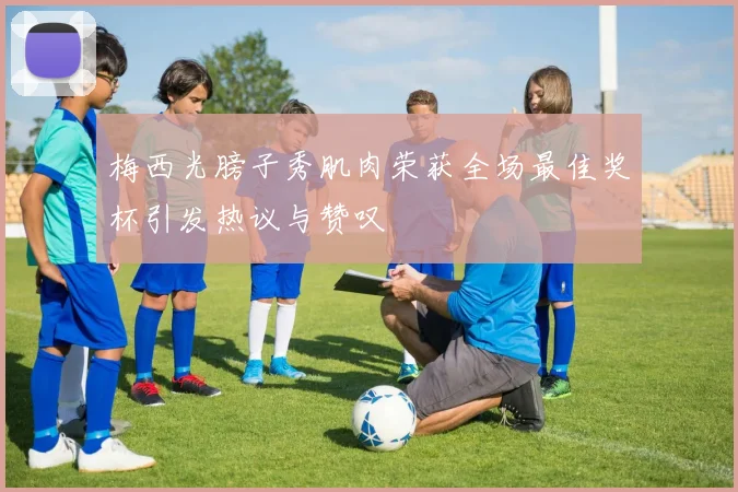 梅西光膀子秀肌肉荣获全场最佳奖杯引发热议与赞叹