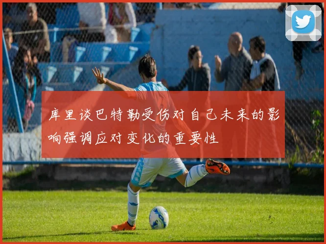 库里谈巴特勒受伤对自己未来的影响强调应对变化的重要性