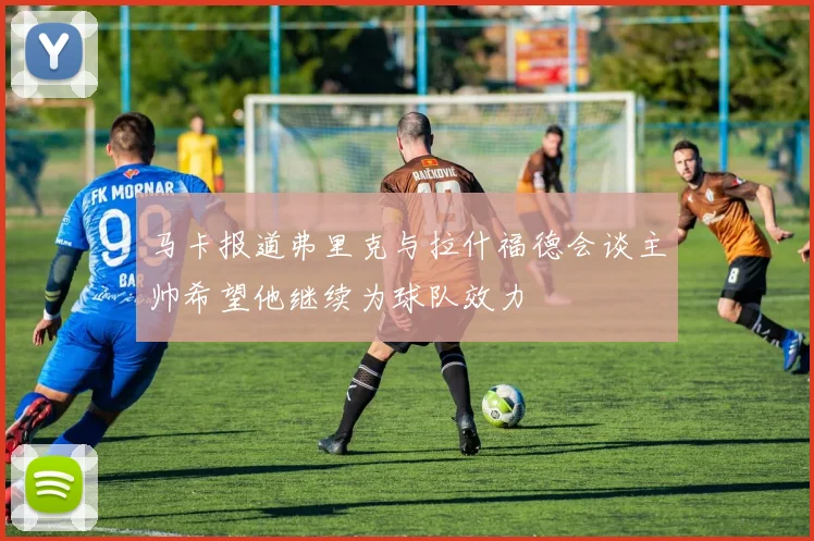 马卡报道弗里克与拉什福德会谈主帅希望他继续为球队效力