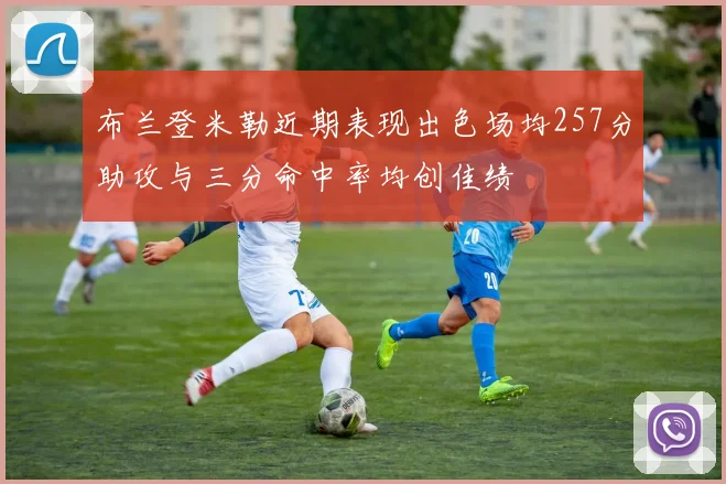 布兰登米勒近期表现出色场均257分助攻与三分命中率均创佳绩