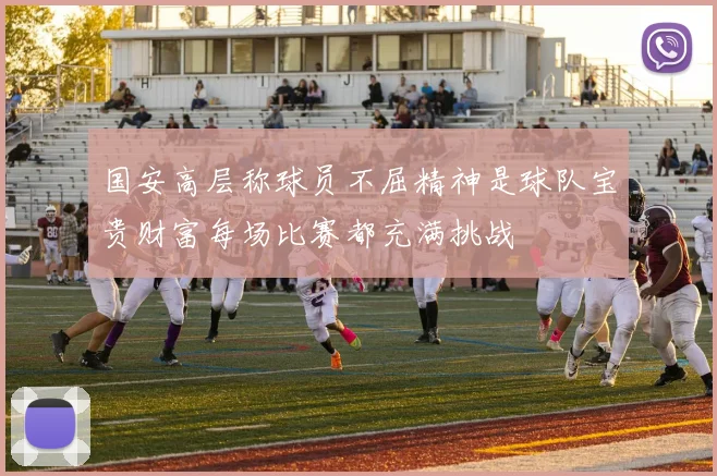 国安高层称球员不屈精神是球队宝贵财富每场比赛都充满挑战