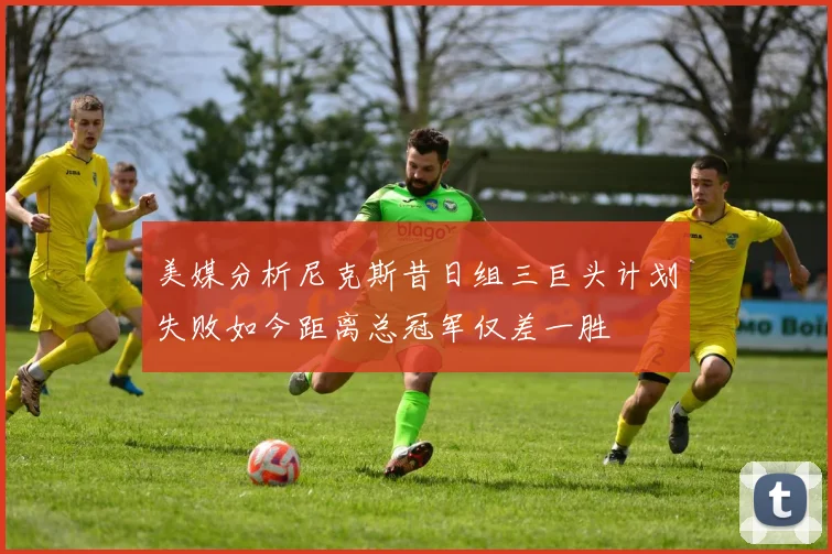 美媒分析尼克斯昔日组三巨头计划失败如今距离总冠军仅差一胜