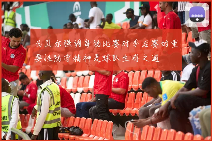 戈贝尔强调每场比赛对季后赛的重要性防守精神是球队生存之道
