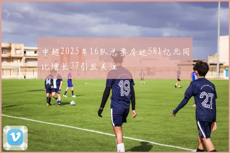 中超2025年16队总票房达581亿元同比增长37引发关注