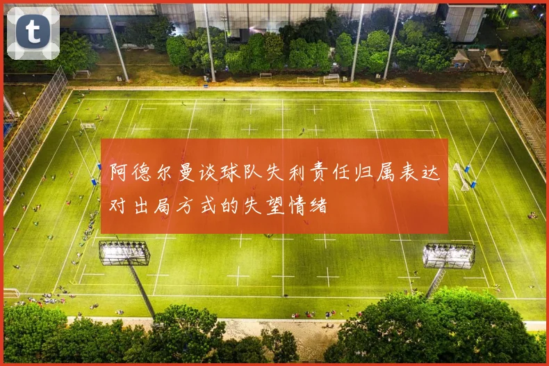 阿德尔曼谈球队失利责任归属表达对出局方式的失望情绪
