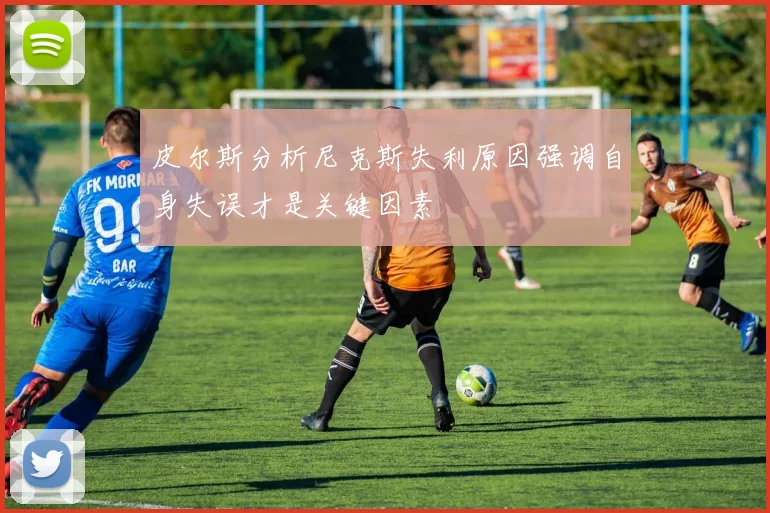 皮尔斯分析尼克斯失利原因强调自身失误才是关键因素