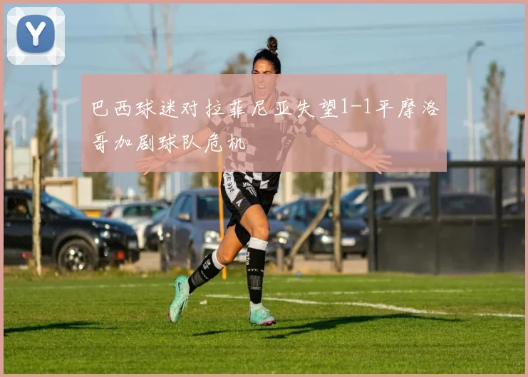 巴西球迷对拉菲尼亚失望1-1平摩洛哥加剧球队危机