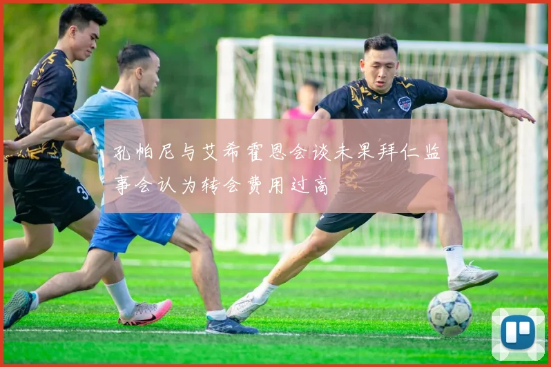孔帕尼与艾希霍恩会谈未果拜仁监事会认为转会费用过高
