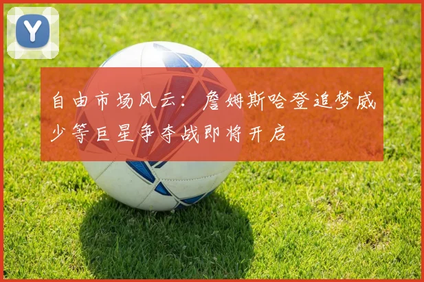 自由市场风云：詹姆斯哈登追梦威少等巨星争夺战即将开启