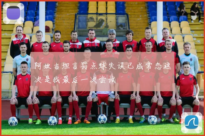 阿坎吉坦言罚点球失误已成常态这次是我最后一次尝试