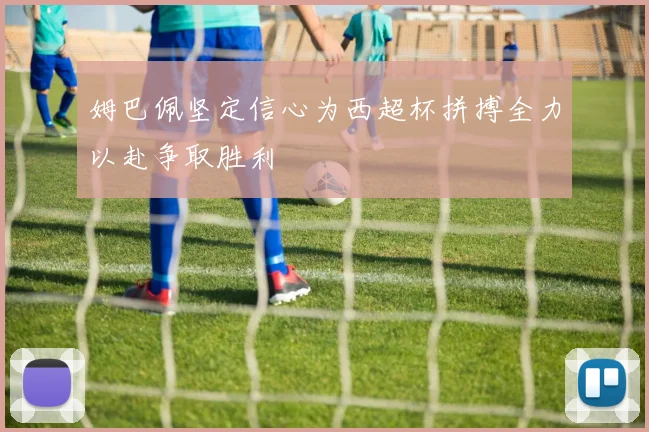 姆巴佩坚定信心为西超杯拼搏全力以赴争取胜利