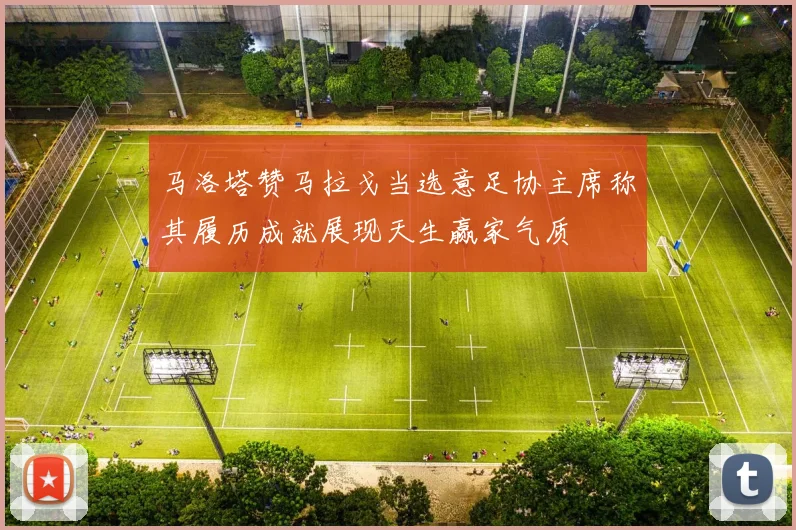 马洛塔赞马拉戈当选意足协主席称其履历成就展现天生赢家气质