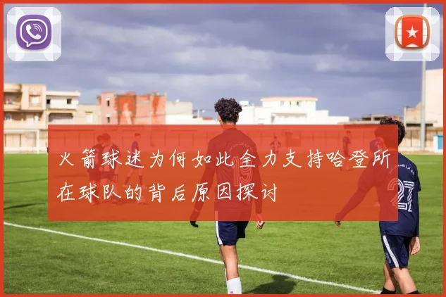 火箭球迷为何如此全力支持哈登所在球队的背后原因探讨