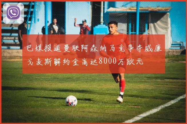 巴媒报道曼联阿森纳马竞争夺威廉戈麦斯解约金高达8000万欧元